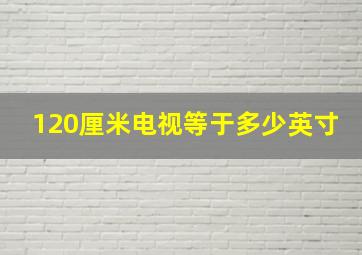 120厘米电视等于多少英寸