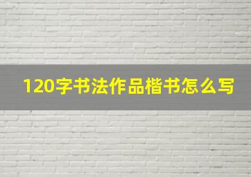 120字书法作品楷书怎么写