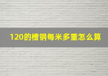 120的槽钢每米多重怎么算