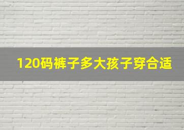 120码裤子多大孩子穿合适