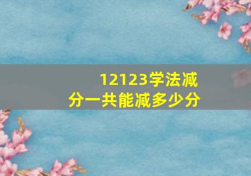 12123学法减分一共能减多少分