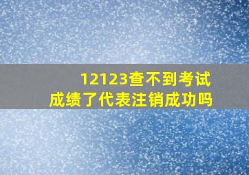 12123查不到考试成绩了代表注销成功吗