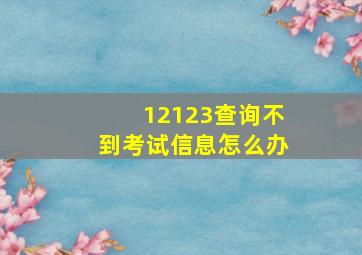 12123查询不到考试信息怎么办