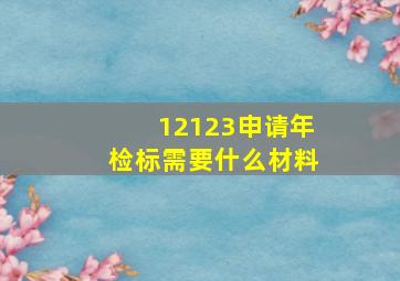 12123申请年检标需要什么材料