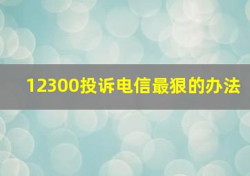 12300投诉电信最狠的办法