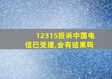 12315投诉中国电信已受理,会有结果吗