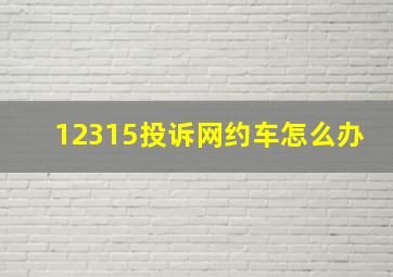 12315投诉网约车怎么办