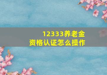 12333养老金资格认证怎么操作