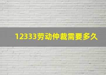 12333劳动仲裁需要多久