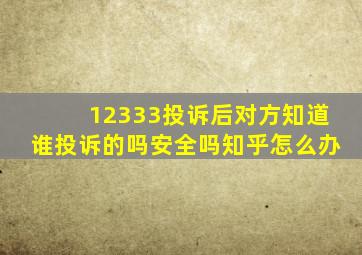 12333投诉后对方知道谁投诉的吗安全吗知乎怎么办