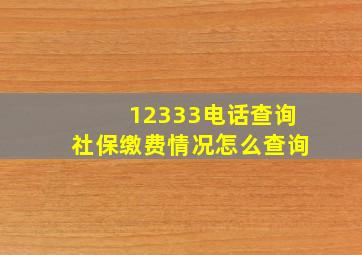 12333电话查询社保缴费情况怎么查询