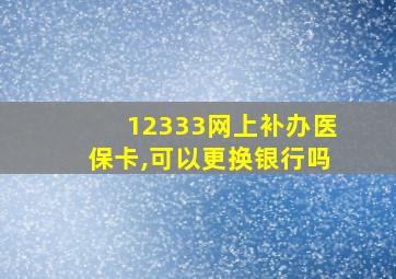 12333网上补办医保卡,可以更换银行吗