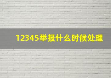 12345举报什么时候处理