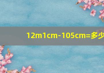 12m1cm-105cm=多少m