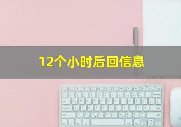 12个小时后回信息