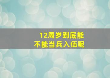 12周岁到底能不能当兵入伍呢