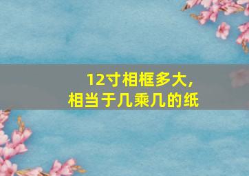 12寸相框多大,相当于几乘几的纸