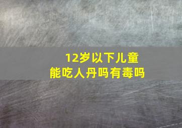 12岁以下儿童能吃人丹吗有毒吗