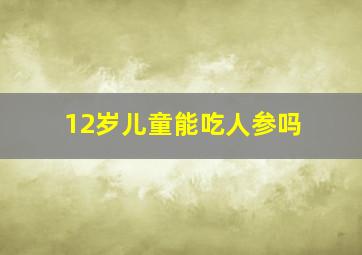 12岁儿童能吃人参吗