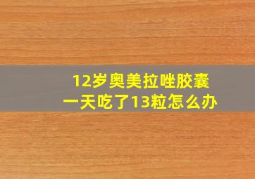 12岁奥美拉唑胶囊一天吃了13粒怎么办