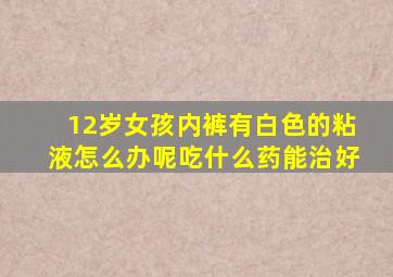 12岁女孩内裤有白色的粘液怎么办呢吃什么药能治好