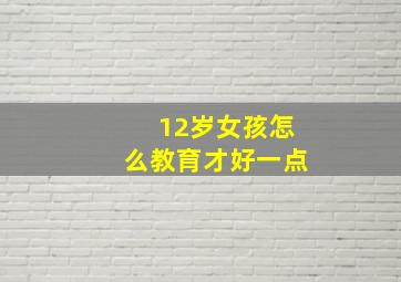 12岁女孩怎么教育才好一点