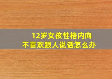 12岁女孩性格内向不喜欢跟人说话怎么办