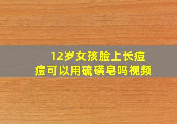 12岁女孩脸上长痘痘可以用硫磺皂吗视频