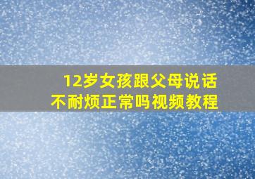 12岁女孩跟父母说话不耐烦正常吗视频教程