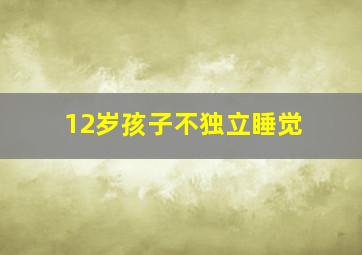 12岁孩子不独立睡觉