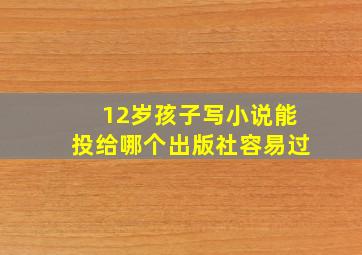 12岁孩子写小说能投给哪个出版社容易过