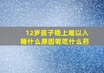 12岁孩子晚上难以入睡什么原因呢吃什么药