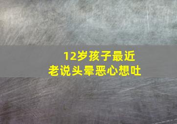 12岁孩子最近老说头晕恶心想吐