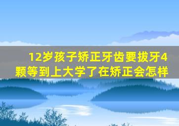 12岁孩子矫正牙齿要拔牙4颗等到上大学了在矫正会怎样