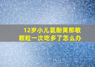 12岁小儿氨酚黄那敏颗粒一次吃多了怎么办