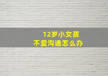 12岁小女孩不爱沟通怎么办