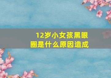 12岁小女孩黑眼圈是什么原因造成