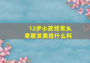 12岁小孩经常头晕眼发黑挂什么科