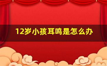 12岁小孩耳鸣是怎么办