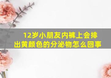 12岁小朋友内裤上会排出黄颜色的分泌物怎么回事