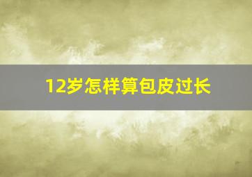 12岁怎样算包皮过长