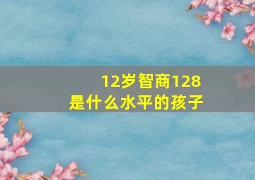 12岁智商128是什么水平的孩子