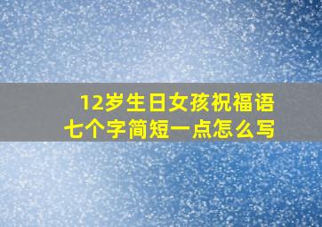 12岁生日女孩祝福语七个字简短一点怎么写