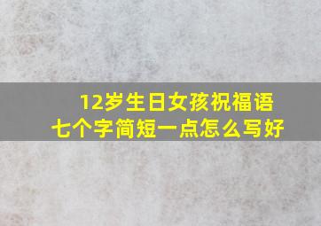 12岁生日女孩祝福语七个字简短一点怎么写好