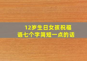 12岁生日女孩祝福语七个字简短一点的话