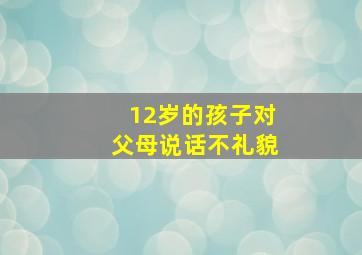 12岁的孩子对父母说话不礼貌