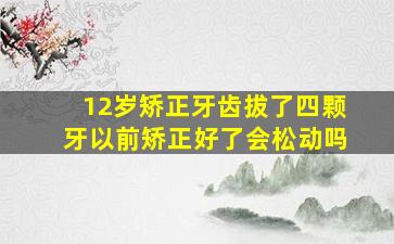 12岁矫正牙齿拔了四颗牙以前矫正好了会松动吗