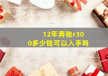 12年奔驰r300多少钱可以入手吗