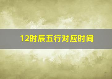 12时辰五行对应时间