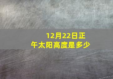 12月22日正午太阳高度是多少